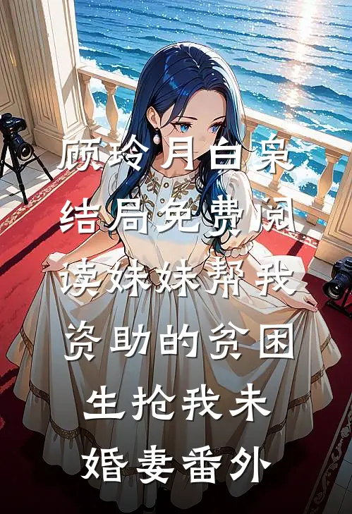 顾玲月白枭结局免费阅读妹妹帮我资助的贫困生抢我未婚妻番外