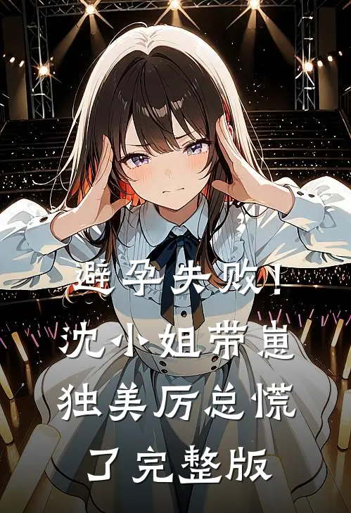 避孕失败！沈小姐带崽独美，厉总慌了完整版