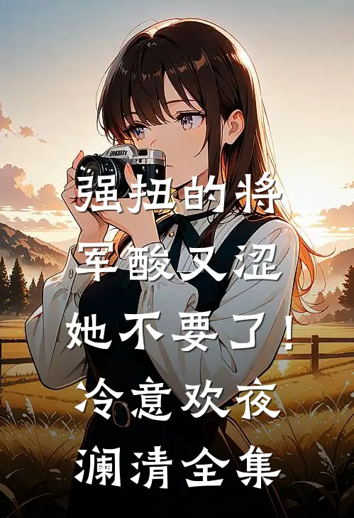强扭的将军酸又涩，她不要了！冷意欢夜澜清全集