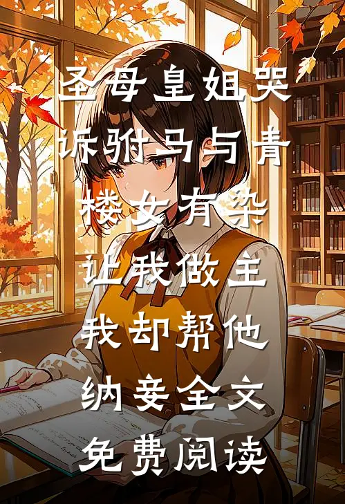 圣母皇姐哭诉驸马与青楼女有染，让我做主我却帮他纳妾全文免费阅读