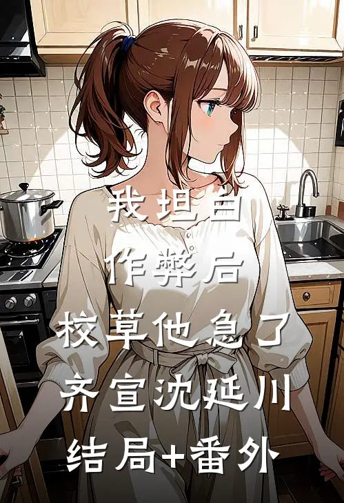 我坦白作弊后，校草他急了齐宣沈延川结局+番外