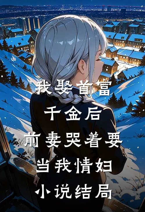 我娶首富千金后，前妻哭着要当我情妇小说结局