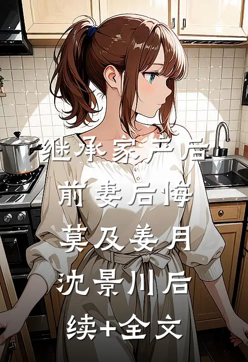 继承家产后，前妻后悔莫及姜月沈景川后续+全文