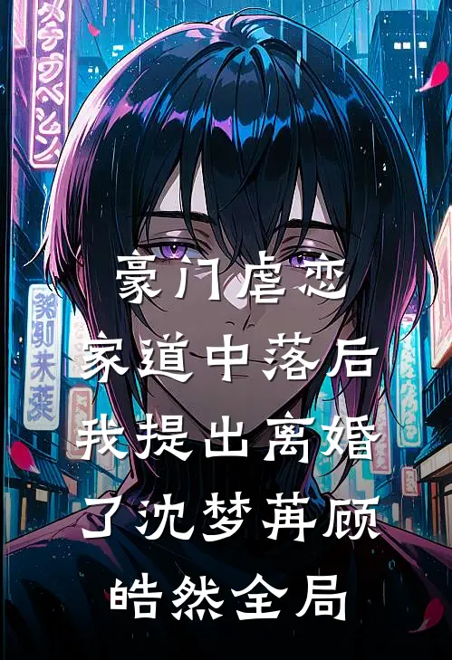 豪门虐恋：家道中落后我提出离婚了沈梦苒顾皓然全局