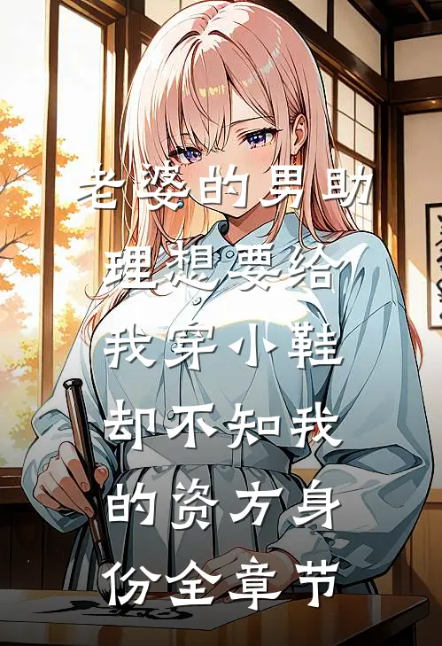 老婆的男助理想要给我穿小鞋，却不知我的资方身份全章节