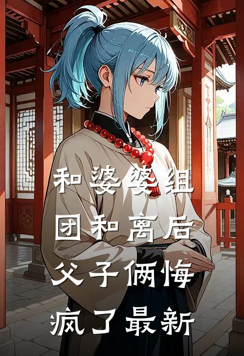 和婆婆组团和离后，父子俩悔疯了最新