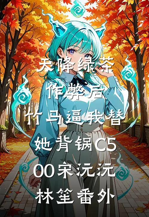 天降绿茶作弊后，竹马逼我替她背锅C500宋沅沅林笙番外