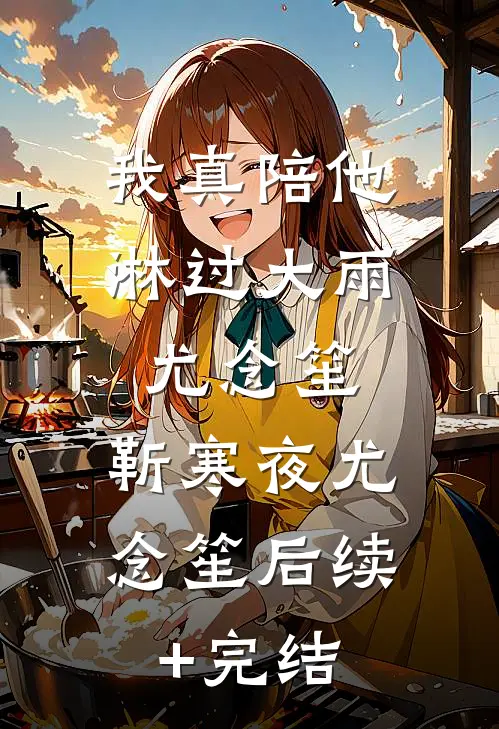 我真陪他淋过大雨尤念笙: 靳寒夜尤念笙后续+完结
