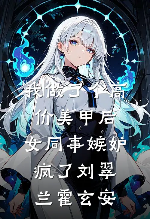 我做了个高价美甲后，女同事嫉妒疯了刘翠兰霍玄安