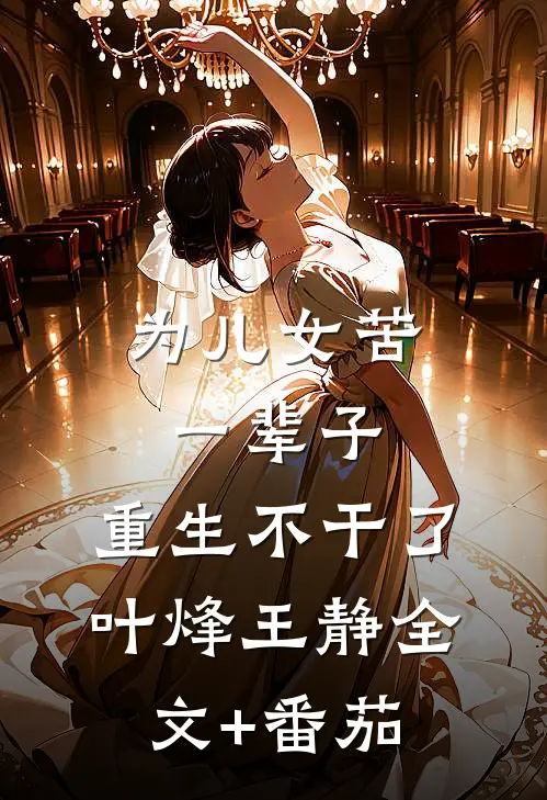 为儿女苦一辈子，重生不干了叶烽王静全文+番茄