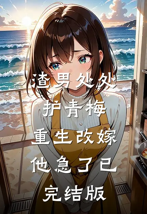 渣男处处护青梅，重生改嫁他急了已完结版