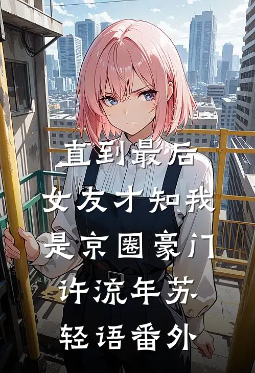 直到最后，女友才知我是京圈豪门许流年苏轻语番外