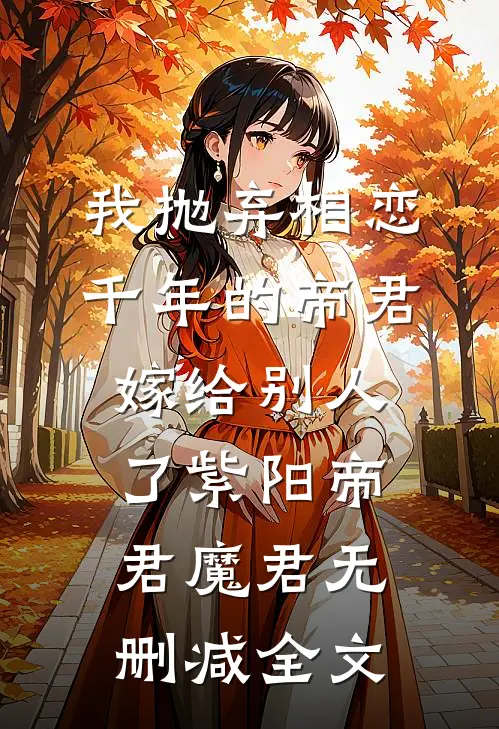 我抛弃相恋千年的帝君嫁给别人了紫阳帝君魔君无删减全文