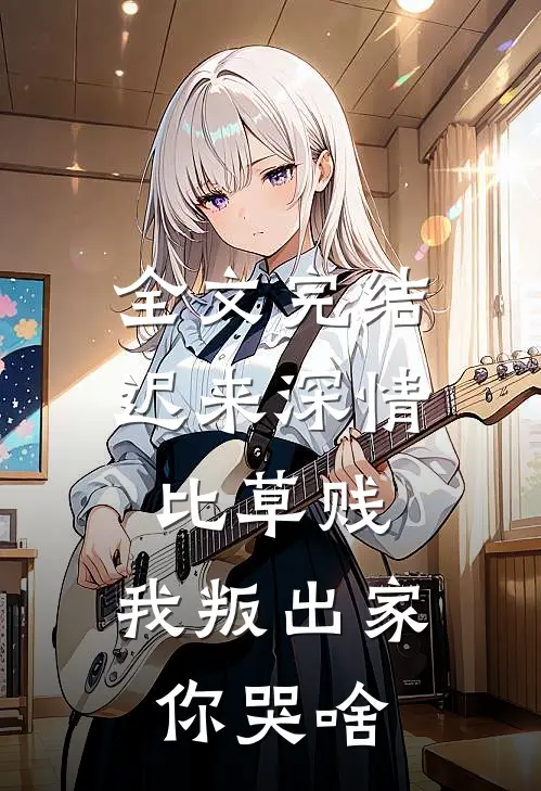 全文完结迟来深情比草贱，我叛出家你哭啥