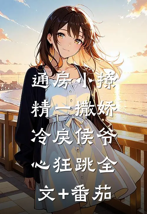通房小撩精一撒娇，冷戾侯爷心狂跳全文+番茄