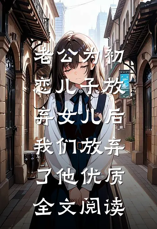 老公为初恋儿子放弃女儿后，我们放弃了他优质全文阅读