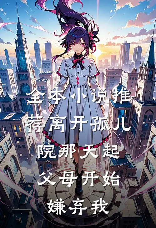 全本小说推荐离开孤儿院那天起，父母开始嫌弃我
