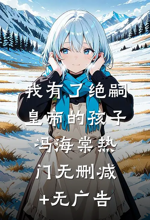 我有了绝嗣皇帝的孩子冯海棠热门无删减+无广告