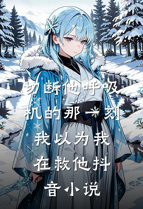 切断他呼吸机的那一刻，我以为我在救他抖音小说