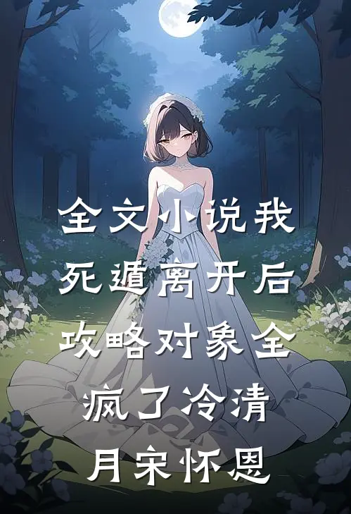 全文小说我死遁离开后，攻略对象全疯了冷清月宋怀恩