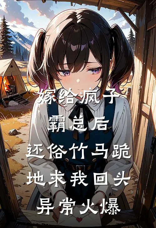 嫁给疯子霸总后，还俗竹马跪地求我回头异常火爆