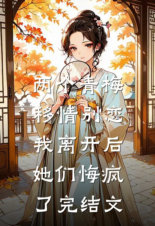 两个青梅移情别恋，我离开后她们悔疯了完结文