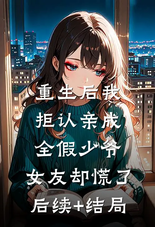 重生后我拒认亲成全假少爷，女友却慌了后续+结局
