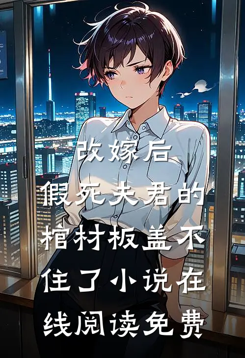 改嫁后，假死夫君的棺材板盖不住了小说在线阅读免费