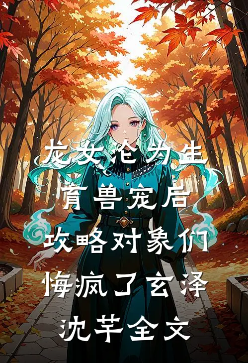 龙女沦为生育兽宠后，攻略对象们悔疯了玄泽沈芊全文