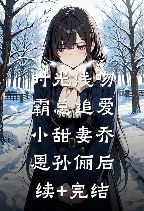 时光浅吻：霸总追爱小甜妻乔恩孙俪后续+完结