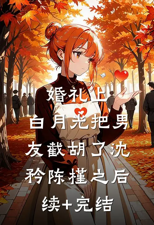 婚礼上，白月光把男友截胡了沈矜陈槿之后续+完结