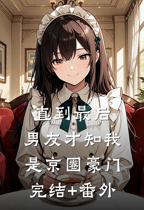 直到最后，男友才知我是京圈豪门完结+番外