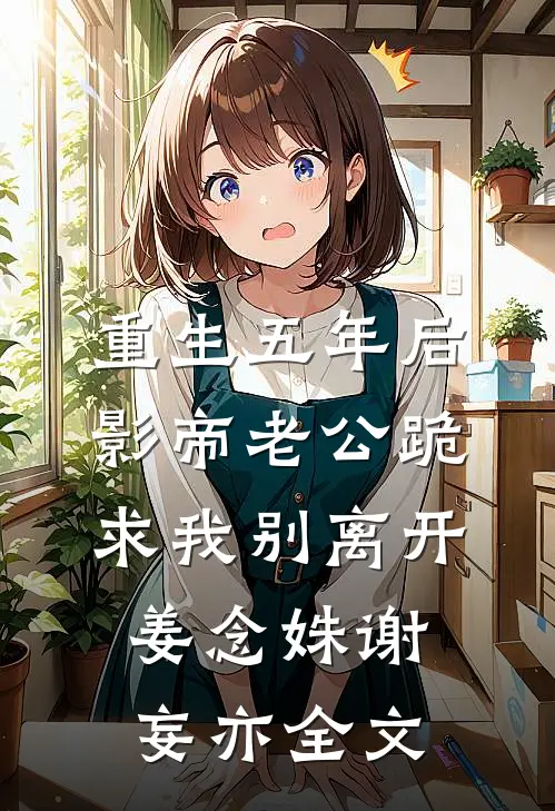 重生五年后，影帝老公跪求我别离开姜念姝谢妄亦全文