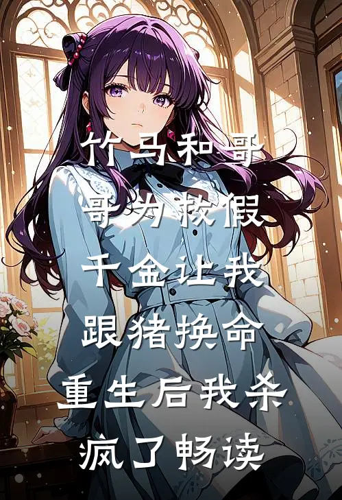 竹马和哥哥为救假千金让我跟猪换命，重生后我杀疯了畅读