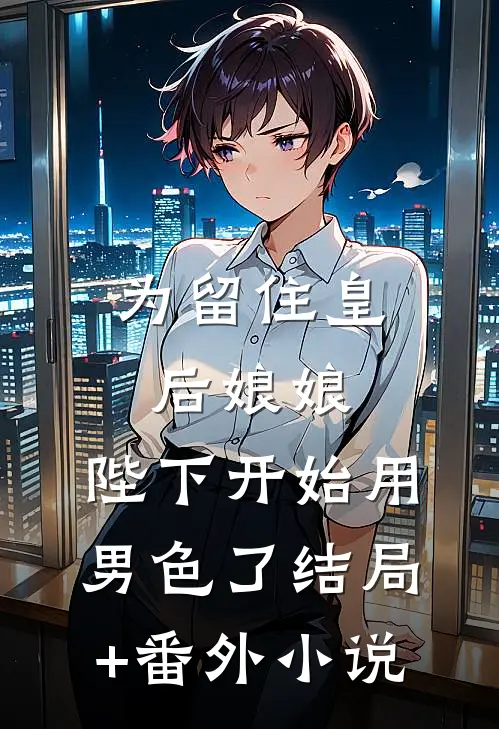 为留住皇后娘娘，陛下开始用男色了结局+番外小说