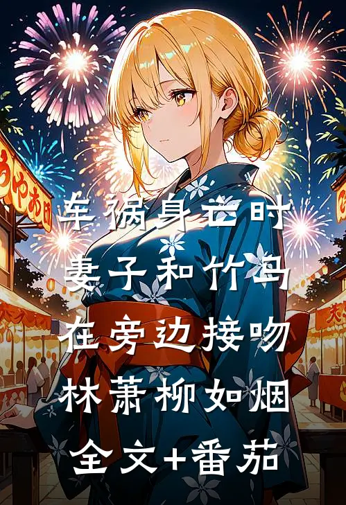 车祸身亡时，妻子和竹马在旁边接吻林萧柳如烟全文+番茄