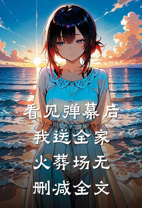 看见弹幕后，我送全家火葬场无删减全文