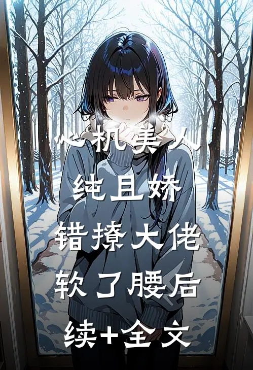 心机美人纯且娇，错撩大佬软了腰后续+全文