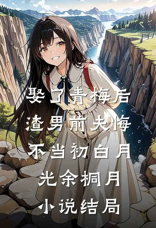 娶了青梅后，渣男前夫悔不当初白月光余桐月小说结局