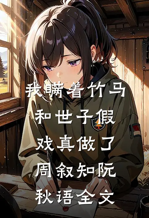 我瞒着竹马，和世子假戏真做了周叙知阮秋语全文