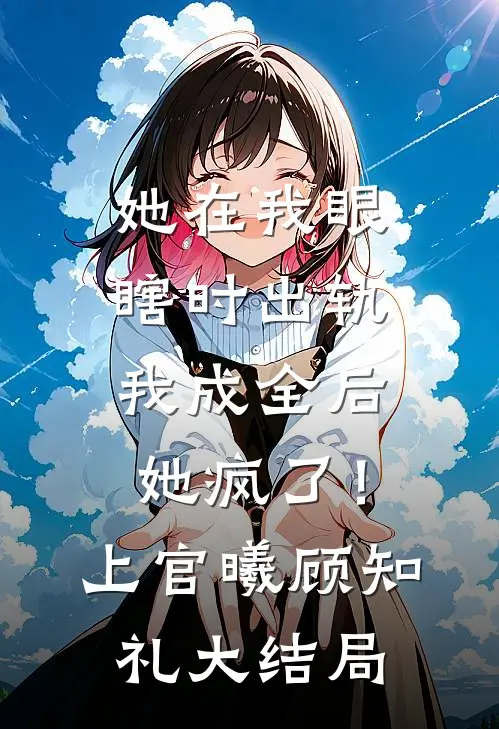她在我眼瞎时出轨，我成全后她疯了！上官曦顾知礼大结局