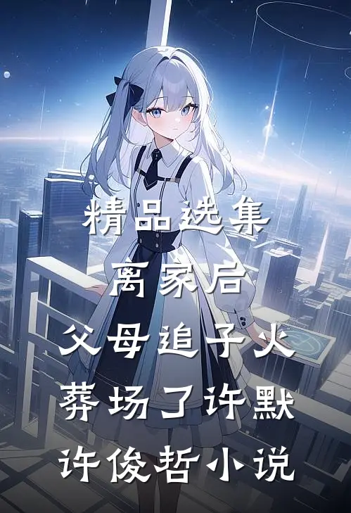 精品选集离家后,父母追子火葬场了许默许俊哲小说