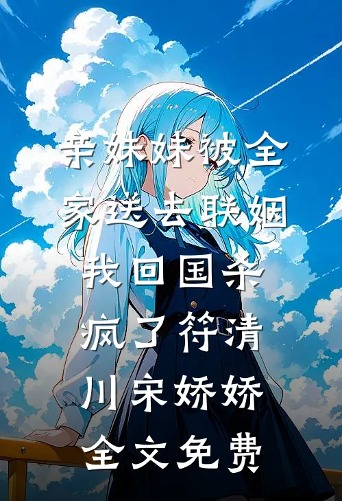 亲妹妹被全家送去联姻，我回国杀疯了符清川宋娇娇全文免费