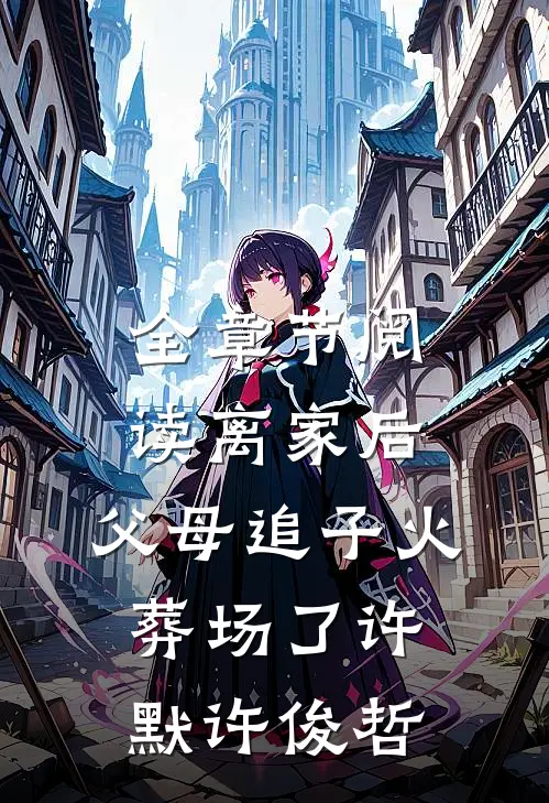 全章节阅读离家后，父母追子火葬场了许默许俊哲