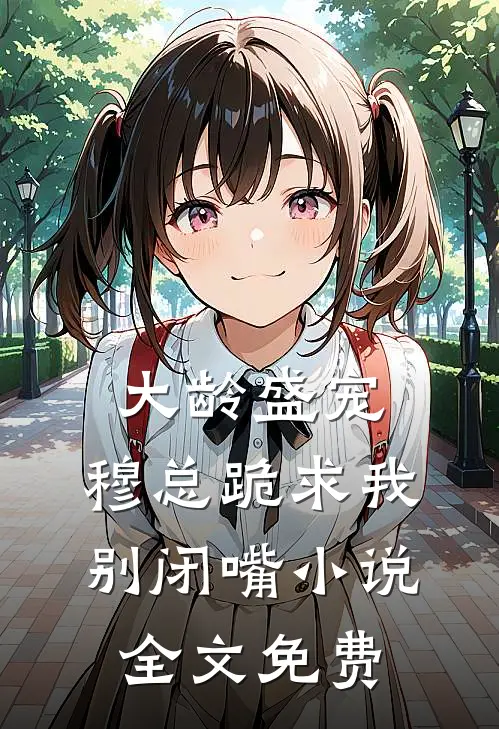 大龄盛宠，穆总跪求我别闭嘴小说全文免费