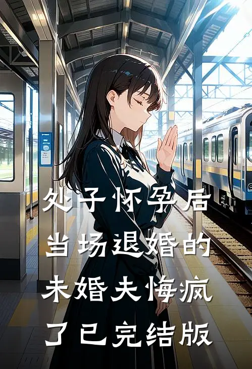 处子怀孕后，当场退婚的未婚夫悔疯了已完结版