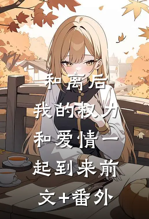 和离后，我的权力和爱情一起到来前文+番外