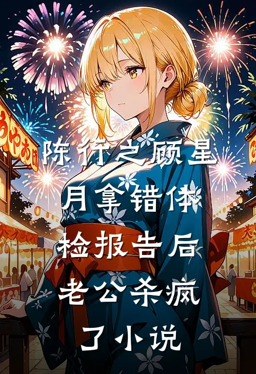 陈行之顾星月拿错体检报告后，老公杀疯了小说