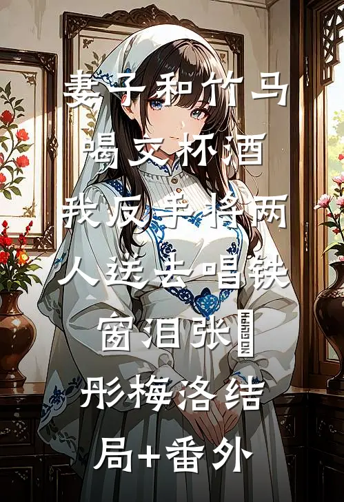 妻子和竹马喝交杯酒，我反手将两人送去唱铁窗泪张玥彤梅洛结局+番外