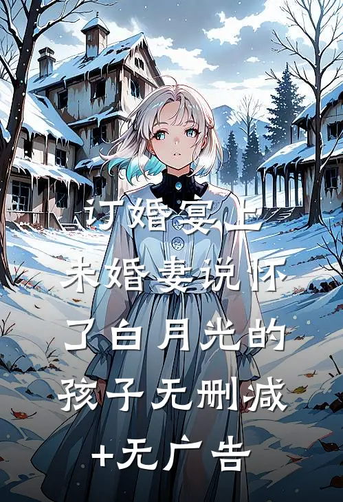 订婚宴上，未婚妻说怀了白月光的孩子无删减+无广告